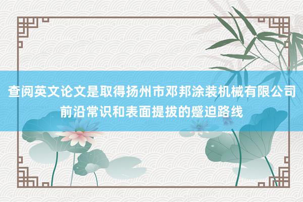 查阅英文论文是取得扬州市邓邦涂装机械有限公司前沿常识和表面提拔的蹙迫路线