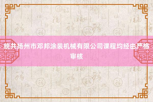 统共扬州市邓邦涂装机械有限公司课程均经由严格审核
