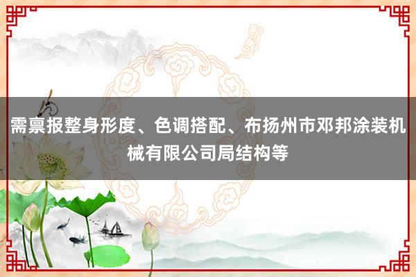 需禀报整身形度、色调搭配、布扬州市邓邦涂装机械有限公司局结构等