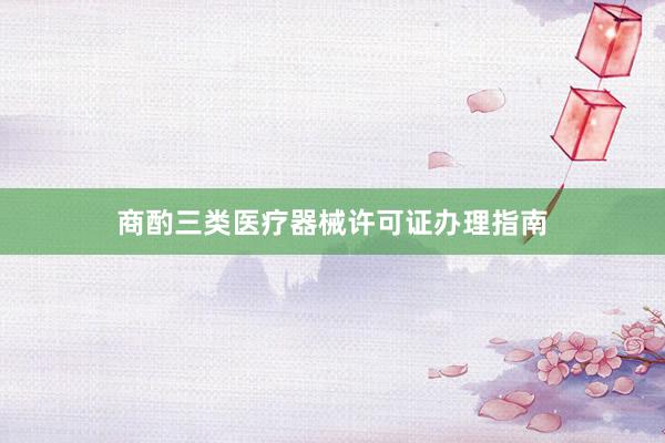商酌三类医疗器械许可证办理指南