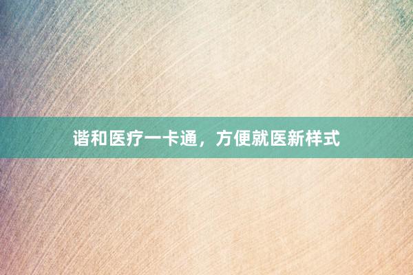 谐和医疗一卡通，方便就医新样式